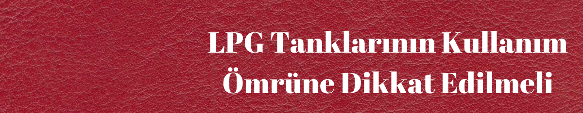 LPG Tanklarının Kullanım Ömrüne Dikkat Edilmeli